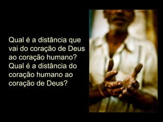 Qual é a distância que vai do coração de Deus ao coração humano? Qual é a distância do coração humano ao coração de Deus? 