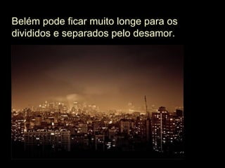 Belém pode ficar muito longe para os divididos e separados pelo desamor. 
