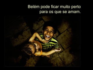 Belém pode ficar muito perto para os que se amam. 