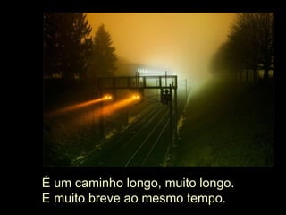 É um caminho longo, muito longo. E muito breve ao mesmo tempo. 