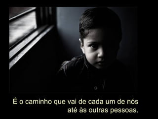 É o caminho que vai de cada um de nós até às outras pessoas. 