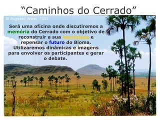 “Caminhos do Cerrado”
Será uma oficina onde discutiremos a
memória do Cerrado com o objetivo de
reconstruir a sua identidade e
repensar o futuro do Bioma.
Utilizaremos dinâmicas e imagens
para envolver os participantes e gerar
o debate.
 
