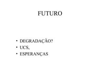FUTURO
• DEGRADAÇÃO?
• UCS,
• ESPERANÇAS
 