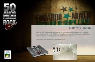 Além de toda a exposição no material de comunicação do espetáculo a empresa ainda receberá 100 livros “50 Anos Pelos Caminhos do Rock” lançado pela Editora Record e escrito por Okky de Souza, editor da revista Veja. Espaço VIP nos espetáculos e na Exposição.  