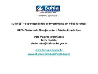 SUINVEST – Superintendência de Investimento em Pólos Turísticos
DPEE- Diretoria de Planejamento e Estudos Econômicos
Para maiores informações
favor contatar
dados.setur@turismo.ba.gov.br
www.turismo.ba.gov.br
www.observatorio.turismo.ba.gov.br
 
