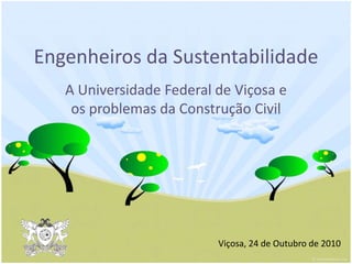 Engenheiros da Sustentabilidade
A Universidade Federal de Viçosa e
os problemas da Construção Civil
Viçosa, 24 de Outubro de 2010
 