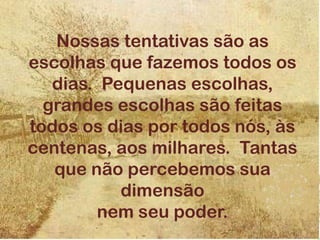 Nossas tentativas são as
escolhas que fazemos todos os
dias. Pequenas escolhas,
grandes escolhas são feitas
todos os dias por todos nós, às
centenas, aos milhares. Tantas
que não percebemos sua
dimensão
nem seu poder.
 