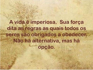 A vida é imperiosa. Sua força
dita as regras as quais todos os
seres são obrigados a obedecer.
Não há alternativa, mas há
opção.
 