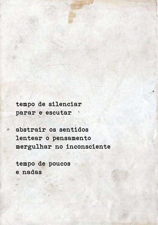 tempo de silenciar 
parar e escutar 
abstrair os sentidos 
lentear o pensamento 
mergulhar no inconsciente 
tempo de poucos 
e nadas 
 