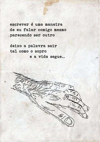escrever é uma maneira 
de eu falar comigo mesmo 
parecendo ser outro 
deixo a palavra sair 
tal como o sopro 
e a vida segue.. 
 