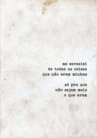 me esvaziei 
de todas as coisas 
que não eram minhas 
só pra que 
não sejam mais 
o que eram 
 