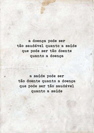 a doença pode ser 
tão saudável quanto a saúde 
que pode ser tão doente 
quanto a doença 
a saúde pode ser 
tão doente quanto a doença 
que pode ser tão saudável 
quanto a saúde 
 
