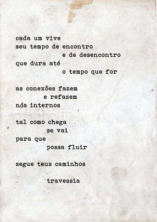 cada um vive 
seu tempo de encontro 
e de desencontro 
que dura até 
o tempo que for 
as conexões fazem 
e refazem 
nós internos 
tal como chega 
se vai 
para que 
possa fluir 
segue teus caminhos 
travessia 
 