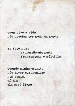quem vive a vida 
não precisa ter medo da morte.. 
me faço numa 
expressão abstrata 
fragmentada e múltipla 
quando minha escrita 
não tiver compromisso 
nem comigo 
aí sim 
ela será livre 
` 
 