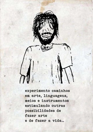experimento caminhos 
em arte, linguagens, 
meios e instrumentos 
estimulando outras 
possibilidades de 
fazer arte 
e de fazer a vida.. 
 