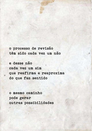 o processo de revisão 
têm sido cada vez um não 
e desse não 
cada vez um sim 
que reafirma e reaproxima 
do que faz sentido 
o mesmo caminho 
pode gerar 
outras possibilidades 
 