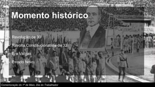 • Revolução de 30
• Revolta Constitucionalista de 32
• Era Vargas
• Estado Novo
Momento histórico
Comemoração do 1º de Maio, Dia do Trabalhador
 