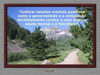 “Cultivar estados mentais positivos
como a generosidade e a compaixão
decididamente conduz a uma melhor
    saúde mental e à felicidade”
            Dalai Lama




              VOLTAR
 