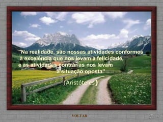 "Na realidade, são nossas atividades conformes à excelência que nos levam à felicidade,  e as atividades contrárias nos levam  à situação oposta" (Aristóteles ) VOLTAR 