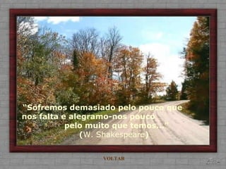 “ Sofremos demasiado pelo pouco que  nos falta e alegramo-nos pouco  pelo muito que temos...” ( W. Shakespeare ) VOLTAR 