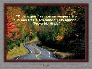 “ O bem que fizemos na véspera é o que nos traz a felicidade pela manhã.” ( Provérbio Hindu ) VOLTAR 