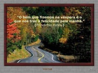 “O bem que fizemos na véspera é o
que nos traz a felicidade pela manhã.”
(Provérbio Hindu)
VOLTAR
 