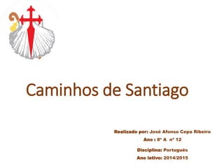 Caminhos de Santiago
Realizado por: José Afonso Cepa Ribeiro
Ano : 8º A nº 12
Disciplina: Português
Ano letivo: 2014/2015
 