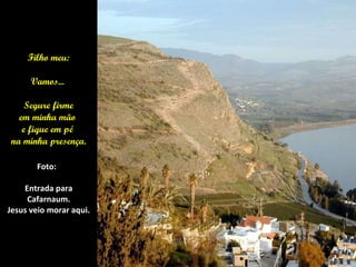 Filho meu: Vamos...  Segure firme em minha  m ão  e fique em pé  na minha presença. Foto:  Entrada para Cafarnaum. Jesus veio morar aqui. 