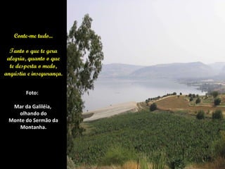 Conte-me tudo... Tanto o que te gera alegria, quanto o que te desperta o medo, angústia e insegurança. Foto:  Mar da Galiléia,  olhando do Monte do Sermão da Montanha. 