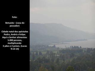 Foto:  Betsaida – (casa do pescador)  Cidade natal dos apóstolos Pedro, André e Felipe. Aqui o Senhor alimentou  5.000 pessoas, multiplicando  5 pães e 2 peixes. (Lucas 9:13-14)     