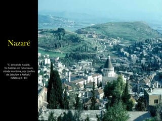 Nazaré "E, deixando Nazaré,  foi habitar em Cafarnaum, cidade marítima, nos confins de Zebulom e Naftali;"  (Mateus 4 : 13) 