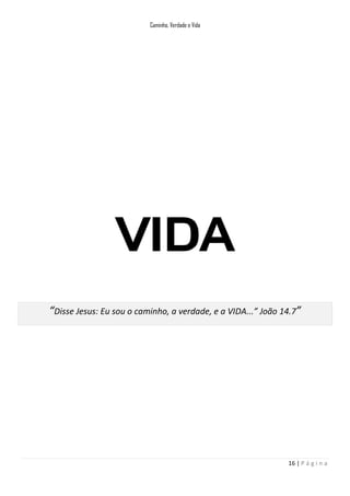 Caminho, Verdade e Vida

VIDA
“Disse Jesus: Eu sou o caminho, a verdade, e a VIDA...” João 14.7”

16 | P á g i n a

 
