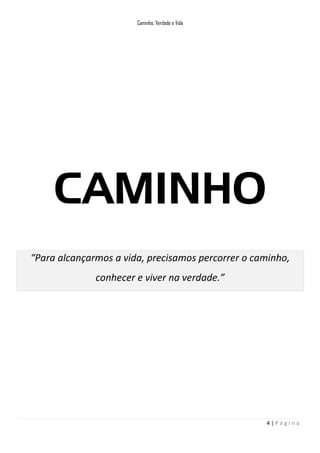 Caminho, Verdade e Vida

CAMINHO
“Para alcançarmos a vida, precisamos percorrer o caminho,
conhecer e viver na verdade.”

4|Página

 