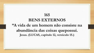 165
BENS EXTERNOS
“A vida de um homem não consiste na
abundância das coisas quepossui.
Jesus. (LUCAS, capítulo 12, versículo 15.)
 