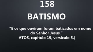 158
BATISMO
“E os que ouviram foram batizados em nome
do Senhor Jesus.”
ATOS, capítulo 19, versículo 5.)
 