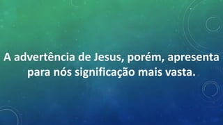 A advertência de Jesus, porém, apresenta
para nós significação mais vasta.
 