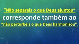 “Não separeis o que Deus ajuntou”
corresponde também ao
“não perturbeis o que Deus harmonizou”.
 