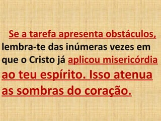 Se a tarefa apresenta obstáculos,
lembra-te das inúmeras vezes em
que o Cristo já aplicou misericórdia
ao teu espírito. Isso atenua
as sombras do coração.
 