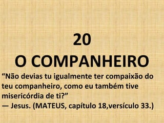 20
O COMPANHEIRO
“Não devias tu igualmente ter compaixão do
teu companheiro, como eu também tive
misericórdia de ti?”
— Jesus. (MATEUS, capítulo 18,versículo 33.)
 