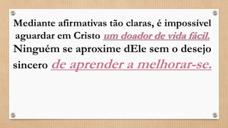 Mediante afirmativas tão claras, é impossível
aguardar em Cristo um doador de vida fácil.
Ninguém se aproxime dEle sem o desejo
sincero de aprender a melhorar-se.
 