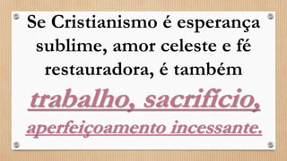 Se Cristianismo é esperança
sublime, amor celeste e fé
restauradora, é também
trabalho, sacrifício,
aperfeiçoamento incessante.
 