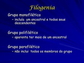 Filogenia
Grupo monofilético

– incluía um ancestral e todos seus
descendentes

Grupo polifilético

– aparenta ter mais de um ancestral

Grupo parafilético

– não inclui todos os membros do grupo

 