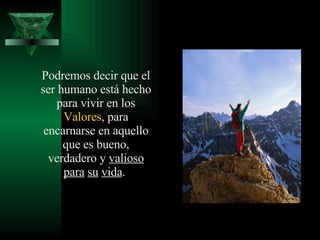 Podremos decir que el ser humano está hecho para vivir en los  Valores , para encarnarse en aquello que es bueno, verdadero y  valioso   para   su   vida .  