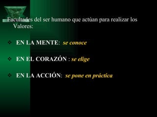 Facultades del ser humano que actúan para realizar los Valores: EN LA MENTE :  se conoce EN EL CORAZÓN  :  se elige   EN LA ACCIÓN :  se pone en práctica 
