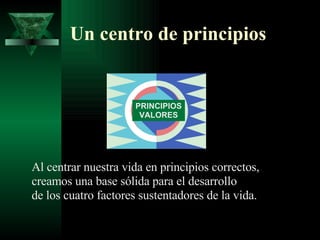 Un centro de principios Al centrar nuestra vida en principios correctos,  creamos una base sólida para el desarrollo de los cuatro factores sustentadores de la vida. PRINCIPIOS VALORES 