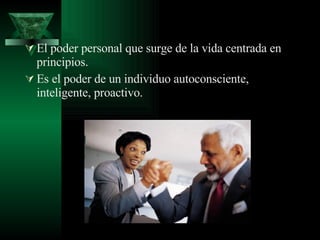 El poder personal que surge de la vida centrada en principios. Es el poder de un individuo autoconsciente, inteligente, proactivo. 