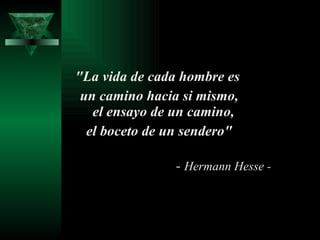 "La vida de cada hombre es  un camino hacia si mismo, el ensayo de un camino,  el boceto de un sendero" -  Hermann Hesse - 