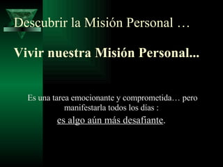 Descubrir la Misión Personal …   Vivir nuestra Misión Personal... Es una tarea emocionante y comprometida… pero manifestarla todos los días :  es algo aún más desafiante .   