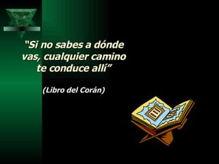 “ Si no sabes a dónde vas, cualquier camino te conduce allí” (Libro del Corán) 