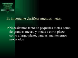 Es importante clasificar nuestras metas : Necesitamos tanto de pequeñas metas como de grandes metas, y metas a corto plazo como a largo plazo, para así mantenernos motivados. 